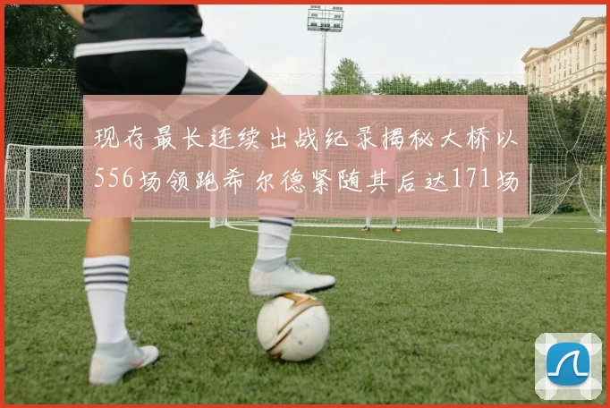 现存最长连续出战纪录揭秘大桥以556场领跑希尔德紧随其后达171场