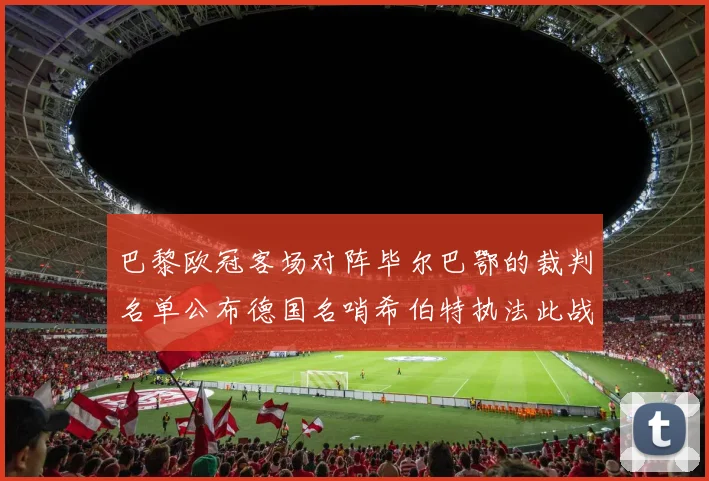 巴黎欧冠客场对阵毕尔巴鄂的裁判名单公布德国名哨希伯特执法此战