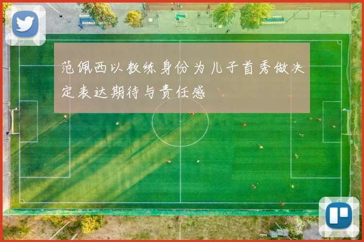 范佩西以教练身份为儿子首秀做决定表达期待与责任感
