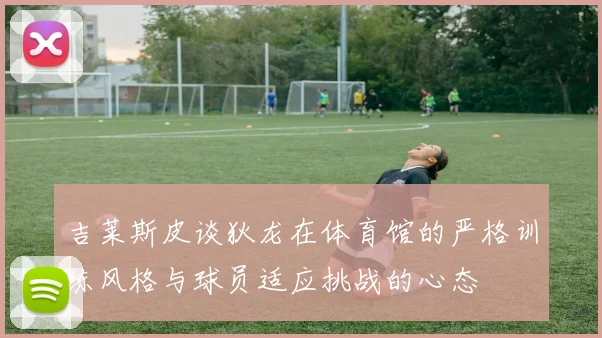 吉莱斯皮谈狄龙在体育馆的严格训练风格与球员适应挑战的心态