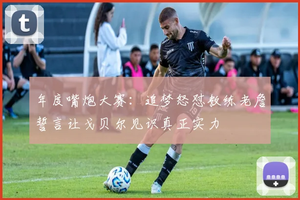 年度嘴炮大赛：追梦怒怼教练老詹誓言让戈贝尔见识真正实力