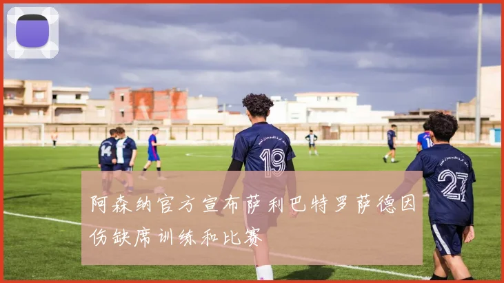 阿森纳官方宣布萨利巴特罗萨德因伤缺席训练和比赛