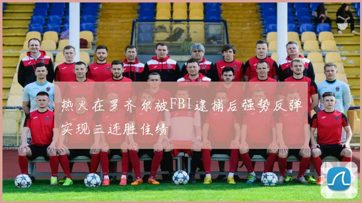 热火在罗齐尔被FBI逮捕后强势反弹实现三连胜佳绩