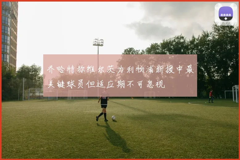 乔哈特称维尔茨为利物浦新援中最关键球员但适应期不可忽视