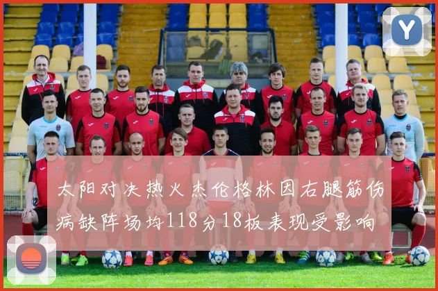 太阳对决热火杰伦格林因右腿筋伤病缺阵场均118分18板表现受影响