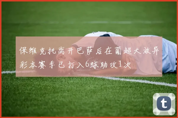 保维克托离开巴萨后在葡超大放异彩本赛季已打入6球助攻1次