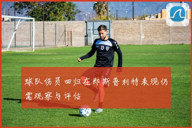 球队伤员回归在即斯普利特表现仍需观察与评估
