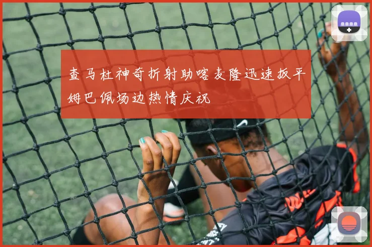 查马杜神奇折射助喀麦隆迅速扳平姆巴佩场边热情庆祝