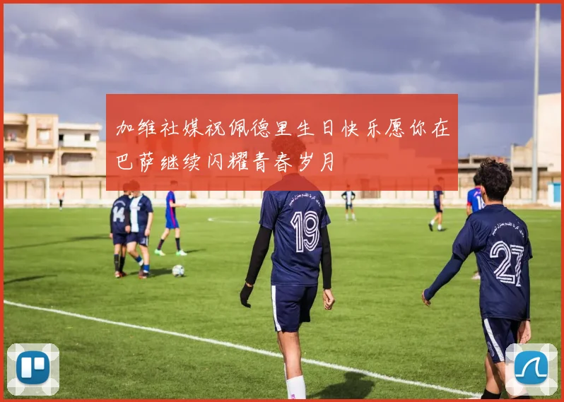 加维社媒祝佩德里生日快乐愿你在巴萨继续闪耀青春岁月