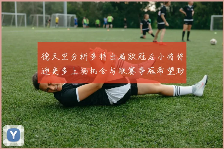 德天空分析多特出局欧冠后小将将迎更多上场机会与联赛争冠希望渺茫