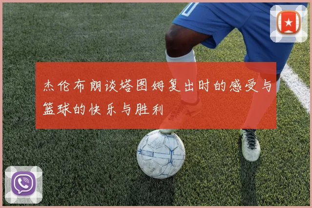 杰伦布朗谈塔图姆复出时的感受与篮球的快乐与胜利