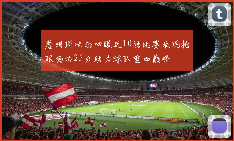 詹姆斯状态回暖近10场比赛表现抢眼场均25分助力球队重回巅峰