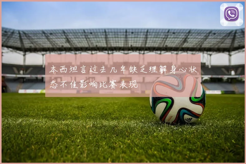 本西坦言过去几年缺乏理解身心状态不佳影响比赛表现