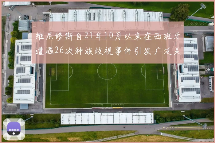 维尼修斯自21年10月以来在西班牙遭遇26次种族歧视事件引发广泛关注
