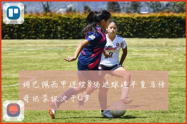 姆巴佩西甲连续8场进球追平皇马传奇记录仅次于C罗