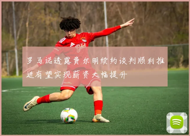 罗马诺透露费尔明续约谈判顺利推进有望实现薪资大幅提升