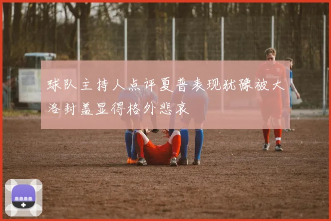 球队主持人点评夏普表现犹豫被大洛封盖显得格外悲哀