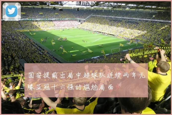 国安提前出局中超球队连续两年无缘亚冠十六强的尴尬局面