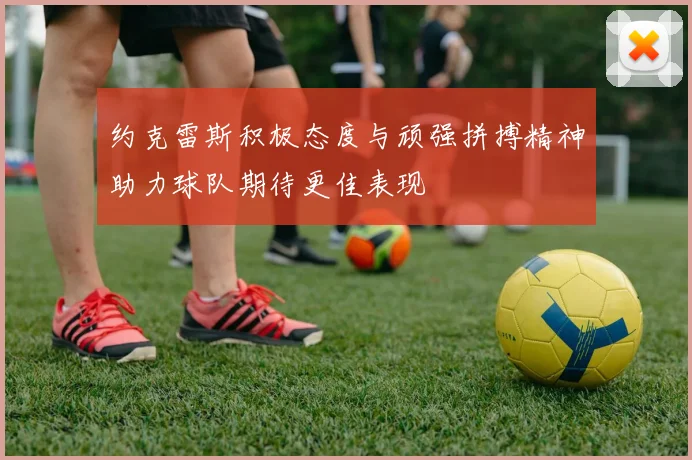 约克雷斯积极态度与顽强拼搏精神助力球队期待更佳表现