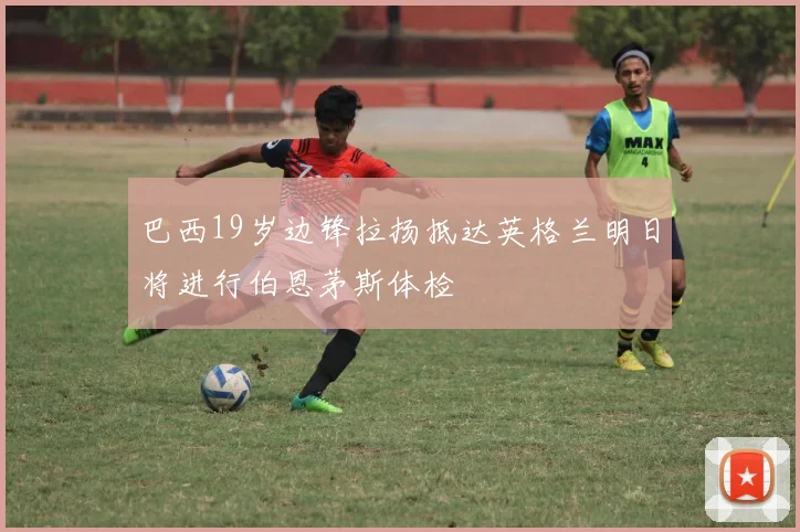 巴西19岁边锋拉扬抵达英格兰明日将进行伯恩茅斯体检