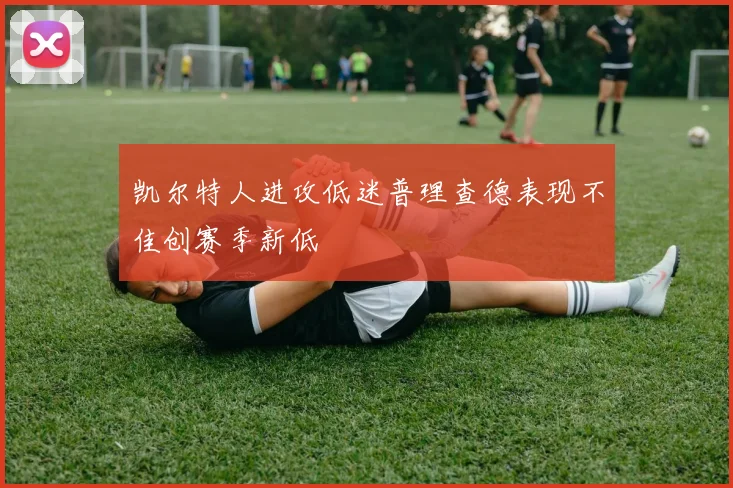 凯尔特人进攻低迷普理查德表现不佳创赛季新低