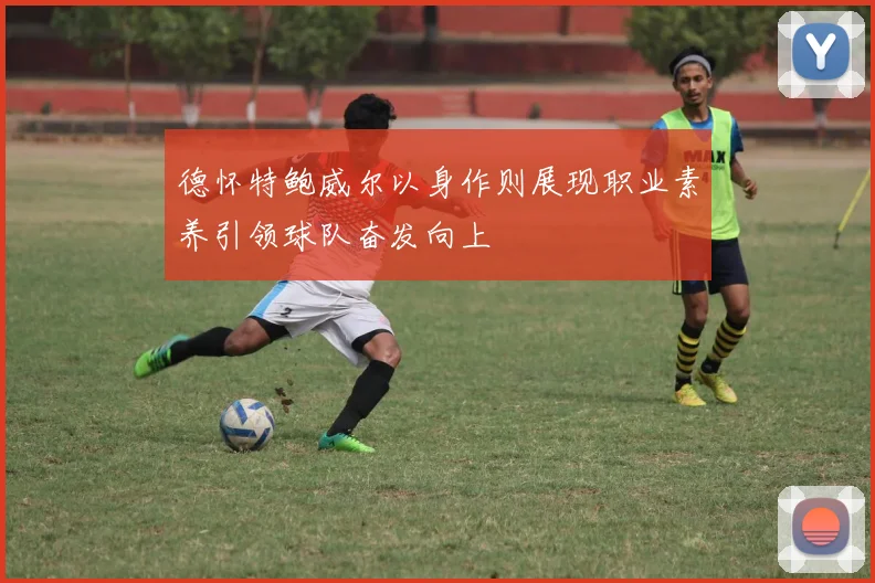 德怀特鲍威尔以身作则展现职业素养引领球队奋发向上