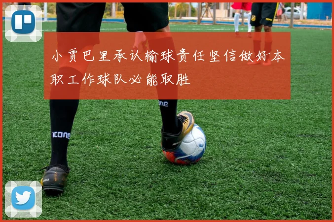 小贾巴里承认输球责任坚信做好本职工作球队必能取胜