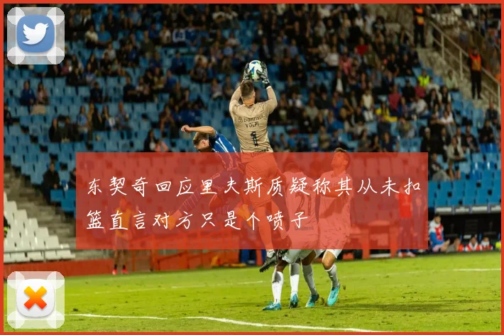 东契奇回应里夫斯质疑称其从未扣篮直言对方只是个喷子