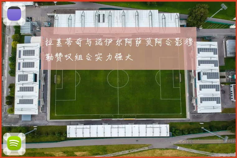 拉基蒂奇与诺伊尔阿萨莫阿合影穆勒赞叹组合实力强大