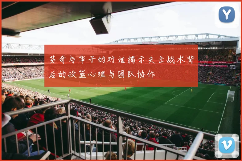 芬奇与华子的对话揭示夹击战术背后的投篮心理与团队协作