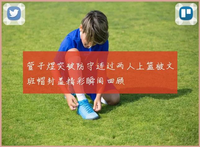 管子煜突破防守连过两人上篮被文班帽封盖精彩瞬间回顾