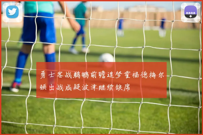 勇士客战鹈鹕前瞻追梦霍福德梅尔顿出战成疑波津继续缺席