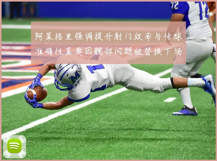 阿莱格里强调提升射门效率与传球准确性莱奥因髋部问题被替换下场