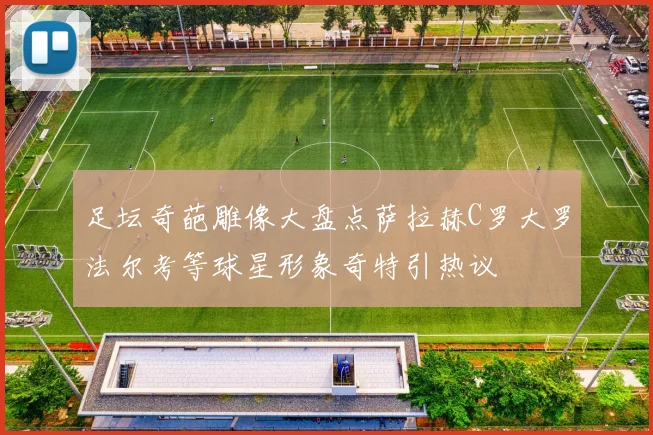 足坛奇葩雕像大盘点萨拉赫C罗大罗法尔考等球星形象奇特引热议