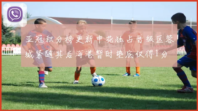 亚冠积分榜更新申花独占晋级区蓉城紧随其后海港暂时垫底仅得1分