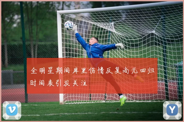 全明星期间库里伤情反复尚无回归时间表引发关注