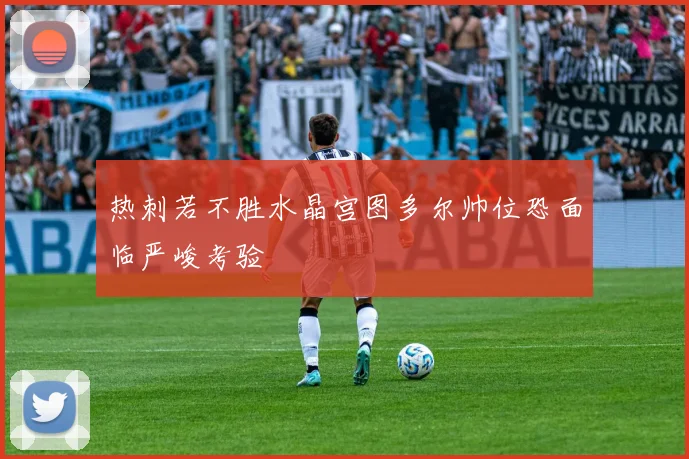 热刺若不胜水晶宫图多尔帅位恐面临严峻考验