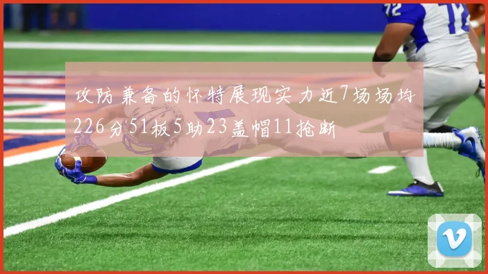 攻防兼备的怀特展现实力近7场场均226分51板5助23盖帽11抢断