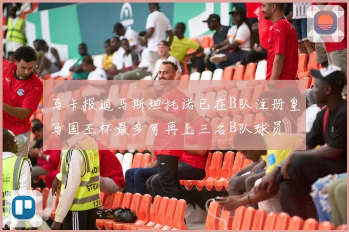 马卡报道马斯坦托诺已在B队注册皇马国王杯最多可再上三名B队球员