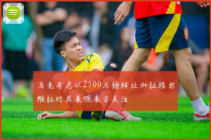 马竞考虑以2500万镑转让加拉格尔维拉对其表现表示关注