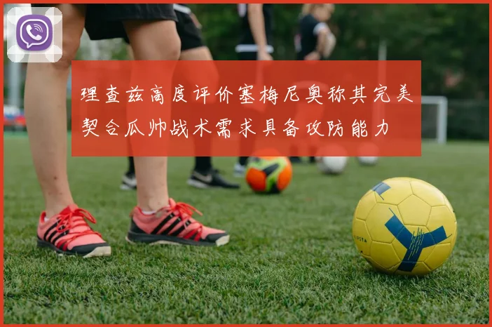 理查兹高度评价塞梅尼奥称其完美契合瓜帅战术需求具备攻防能力