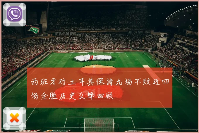 西班牙对土耳其保持九场不败近四场全胜历史交锋回顾