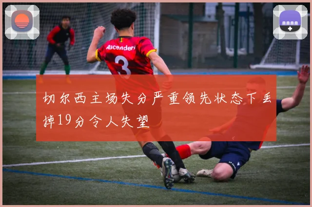 切尔西主场失分严重领先状态下丢掉19分令人失望