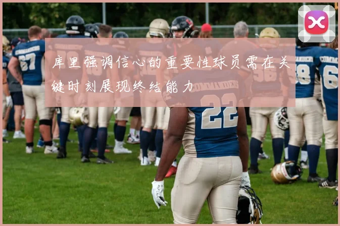 库里强调信心的重要性球员需在关键时刻展现终结能力