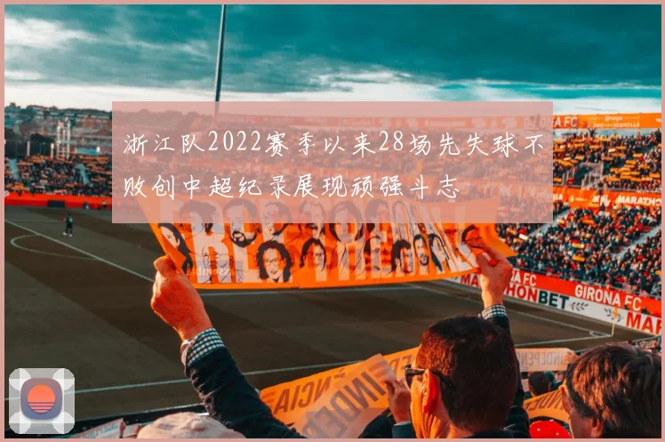 浙江队2022赛季以来28场先失球不败创中超纪录展现顽强斗志