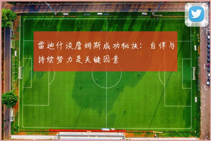 雷迪什谈詹姆斯成功秘诀：自律与持续努力是关键因素
