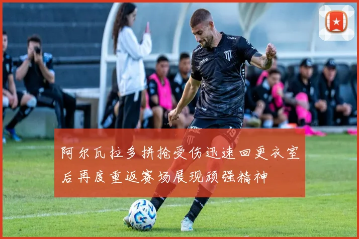 阿尔瓦拉多拼抢受伤迅速回更衣室后再度重返赛场展现顽强精神
