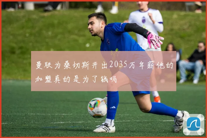 曼联为桑切斯开出2035万年薪他的加盟真的是为了钱吗
