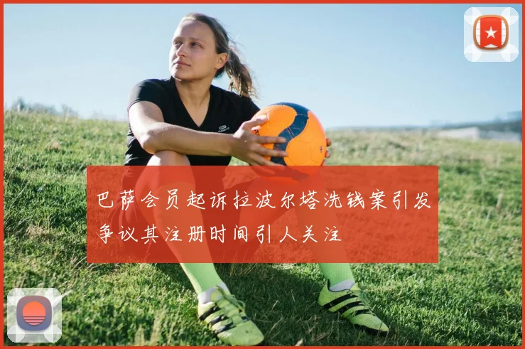 巴萨会员起诉拉波尔塔洗钱案引发争议其注册时间引人关注