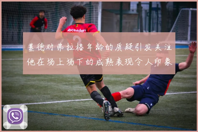 基德对弗拉格年龄的质疑引发关注他在场上场下的成熟表现令人印象深刻